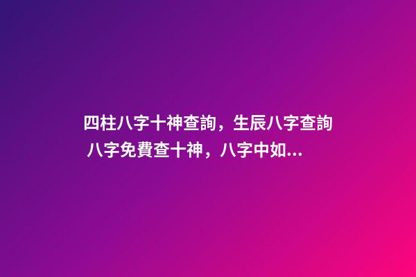 四柱八字十神查詢，生辰八字查詢 八字免費查十神，八字中如何找出十神